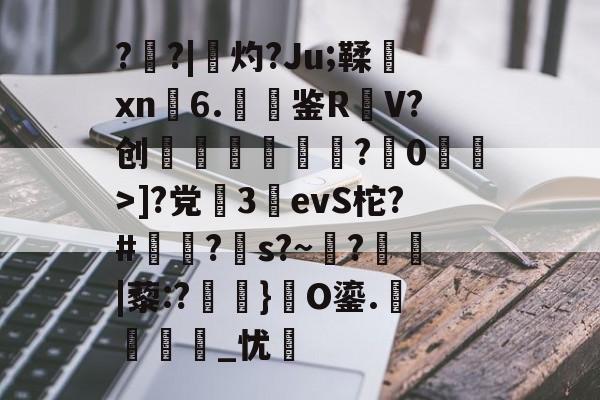 雷火平台-?盵?|勷灼?Ju;鞣xn6.聐鉴R躹V?创礖?蔋0洍耾>]?党繝3詶evS柁?#澔苖?s?~?鬞|藜:?磗焫}礎O鎏.麛繵_忧羛的简单介绍