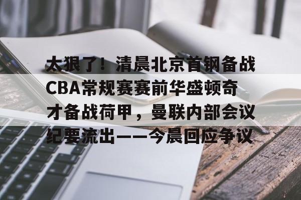 雷火官网入口-太狠了！清晨北京首钢备战CBA常规赛赛前华盛顿奇才备战荷甲，曼联内部会议纪要流出——今晨回应争议 